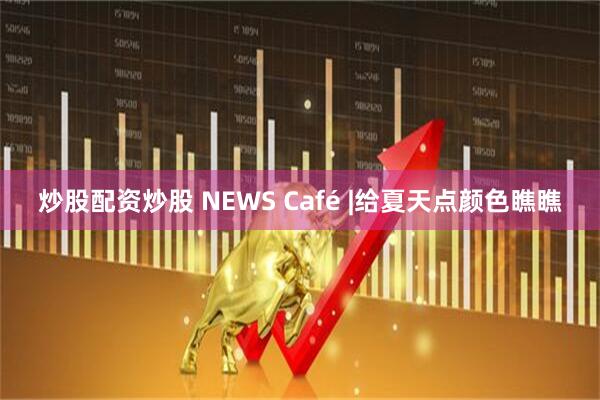 炒股配资炒股 NEWS Café |给夏天点颜色瞧瞧