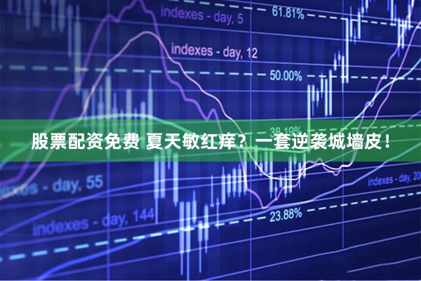 股票配资免费 夏天敏红痒？一套逆袭城墙皮！