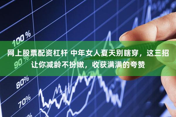 网上股票配资杠杆 中年女人夏天别瞎穿，这三招让你减龄不扮嫩，收获满满的夸赞