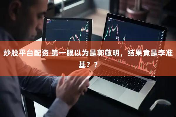 炒股平台配资 第一眼以为是郭敬明，结果竟是李准基？？