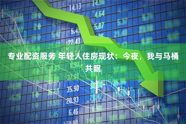 专业配资服务 年轻人住房现状：今夜，我与马桶共眠