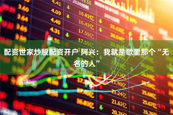 配资世家炒股配资开户 阿兴：我就是歌里那个“无名的人”