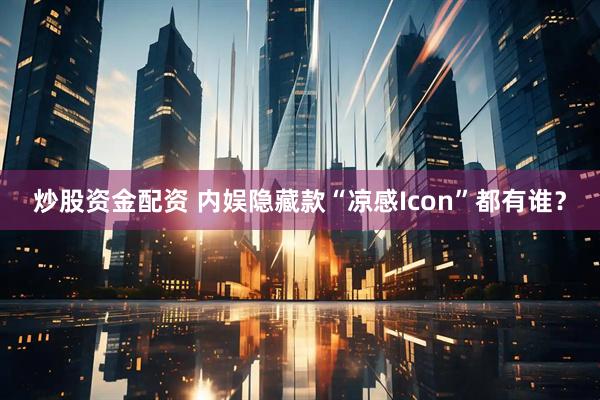 炒股资金配资 内娱隐藏款“凉感Icon”都有谁？