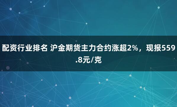 配资行业排名 沪金期货主力合约涨超2%，现报559.8元/克