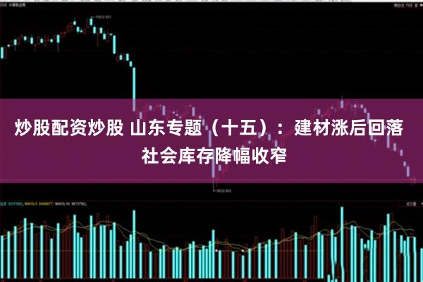 炒股配资炒股 山东专题（十五）：建材涨后回落  社会库存降幅收窄