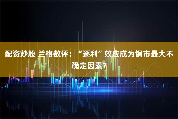 配资炒股 兰格数评：“逐利”效应成为钢市最大不确定因素？