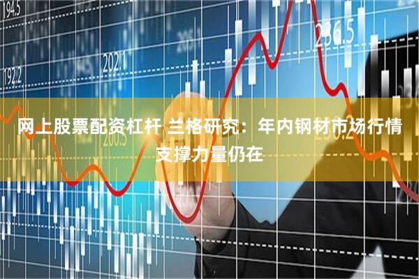 网上股票配资杠杆 兰格研究：年内钢材市场行情支撑力量仍在