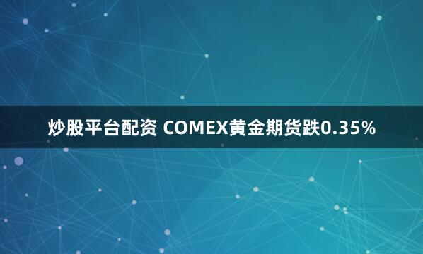 炒股平台配资 COMEX黄金期货跌0.35%