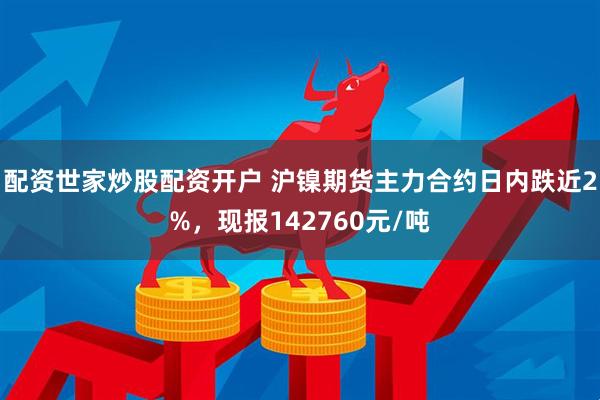 配资世家炒股配资开户 沪镍期货主力合约日内跌近2%，现报142760元/吨