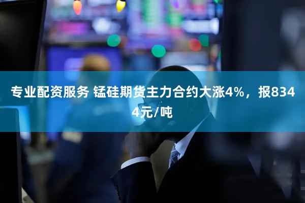 专业配资服务 锰硅期货主力合约大涨4%，报8344元/吨