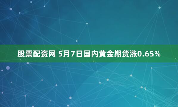 股票配资网 5月7日国内黄金期货涨0.65%