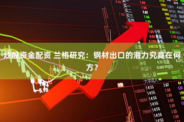 炒股资金配资 兰格研究：钢材出口的潜力究竟在何方？