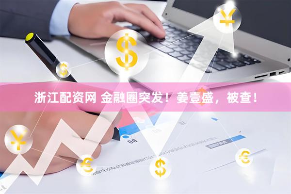 浙江配资网 金融圈突发！姜壹盛，被查！