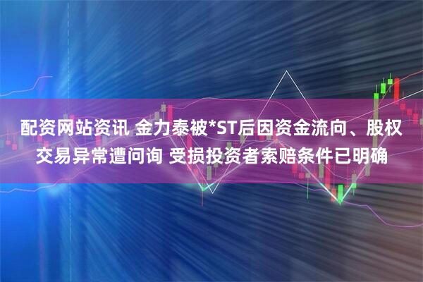 配资网站资讯 金力泰被*ST后因资金流向、股权交易异常遭问询 受损投资者索赔条件已明确