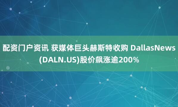 配资门户资讯 获媒体巨头赫斯特收购 DallasNews(DALN.US)股价飙涨逾200%