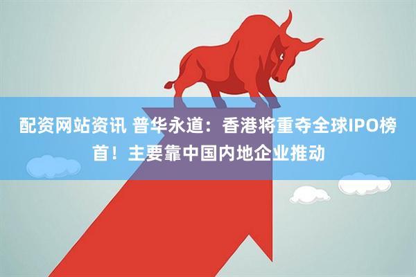 配资网站资讯 普华永道：香港将重夺全球IPO榜首！主要靠中国内地企业推动