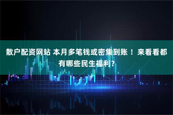 散户配资网站 本月多笔钱或密集到账 ！来看看都有哪些民生福利？