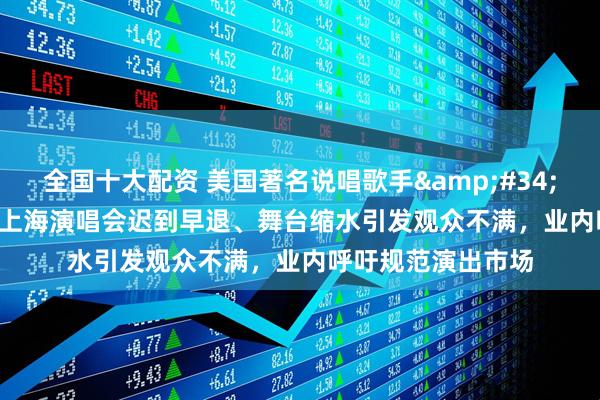 全国十大配资 美国著名说唱歌手&#34;侃爷&#34;上海演唱会迟到早退、舞台缩水引发观众不满，业内呼吁规范演出市场