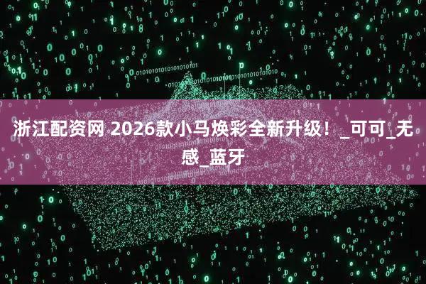 浙江配资网 2026款小马焕彩全新升级！_可可_无感_蓝牙