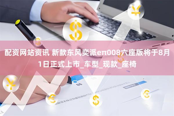 配资网站资讯 新款东风奕派eπ008六座版将于8月1日正式上市_车型_现款_座椅