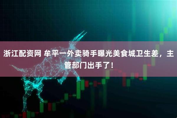 浙江配资网 牟平一外卖骑手曝光美食城卫生差，主管部门出手了！