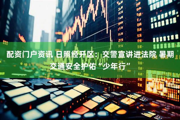 配资门户资讯 日照经开区:交警宣讲进法院 暑期交通安全护佑“少年行”