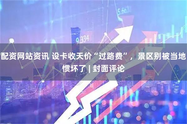 配资网站资讯 设卡收天价“过路费”，景区别被当地惯坏了 | 封面评论