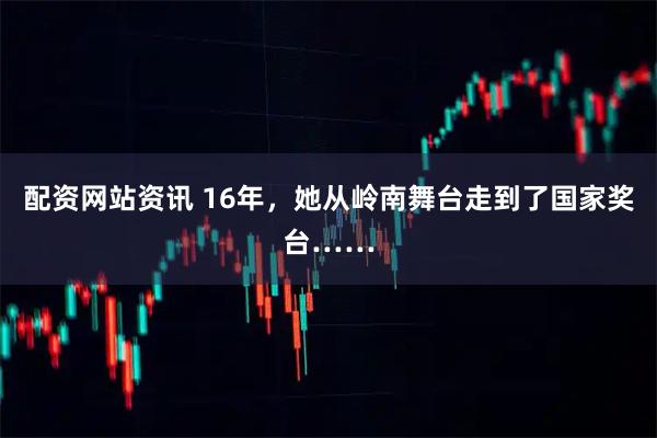 配资网站资讯 16年，她从岭南舞台走到了国家奖台……
