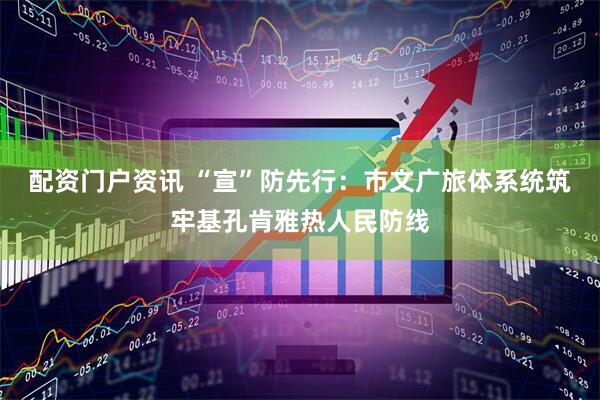 配资门户资讯 “宣”防先行：市文广旅体系统筑牢基孔肯雅热人民防线