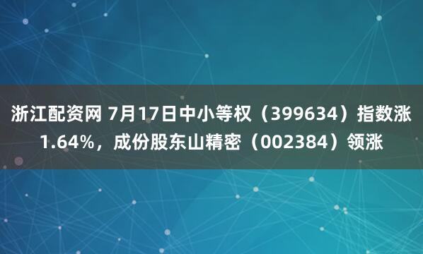 浙江配资网 7月17日中小等权（399634）指数涨1.64%，成份股东山精密（002384）领涨