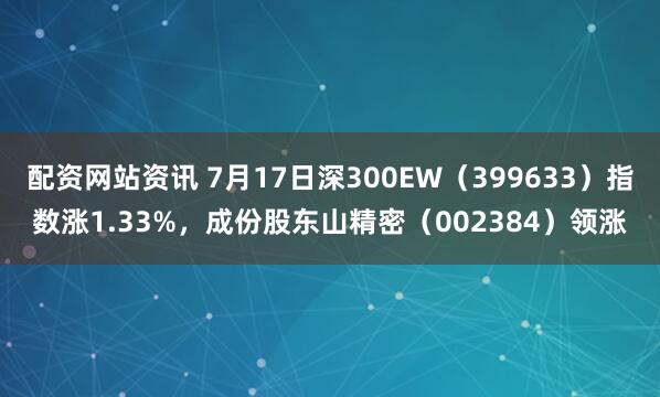 配资网站资讯 7月17日深300EW（399633）指数涨1.33%，成份股东山精密（002384）领涨