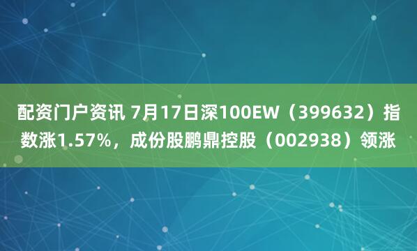 配资门户资讯 7月17日深100EW（399632）指数涨1.57%，成份股鹏鼎控股（002938）领涨