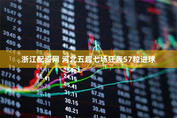 浙江配资网 河北五超七场狂轰57粒进球