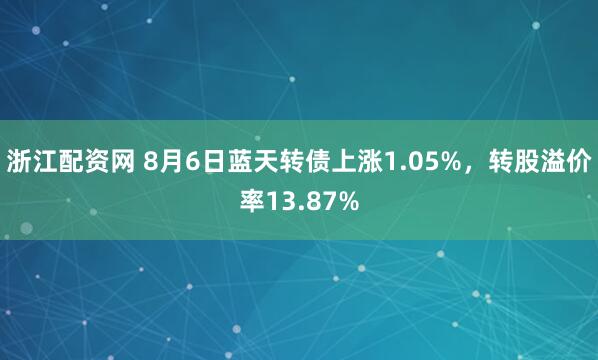 浙江配资网 8月6日蓝天转债上涨1.05%，转股溢价率13.87%