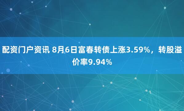 配资门户资讯 8月6日富春转债上涨3.59%，转股溢价率9.94%