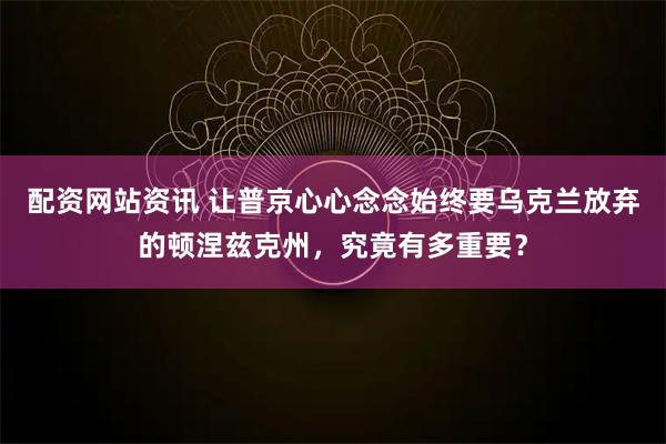 配资网站资讯 让普京心心念念始终要乌克兰放弃的顿涅兹克州，究竟有多重要？
