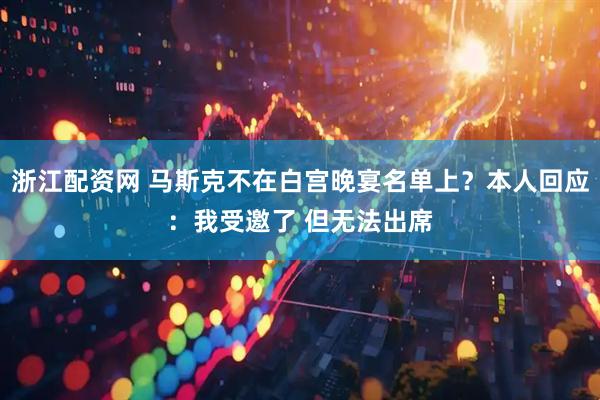 浙江配资网 马斯克不在白宫晚宴名单上？本人回应：我受邀了 但无法出席