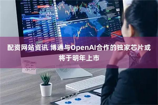 配资网站资讯 博通与OpenAI合作的独家芯片或将于明年上市