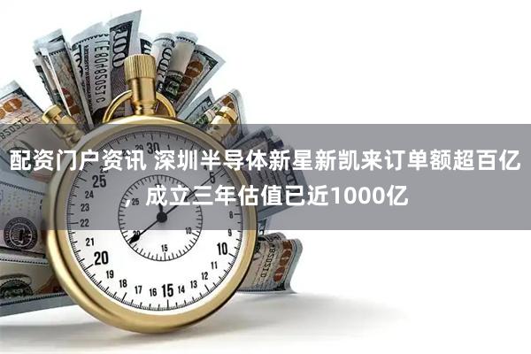 配资门户资讯 深圳半导体新星新凯来订单额超百亿，成立三年估值已近1000亿
