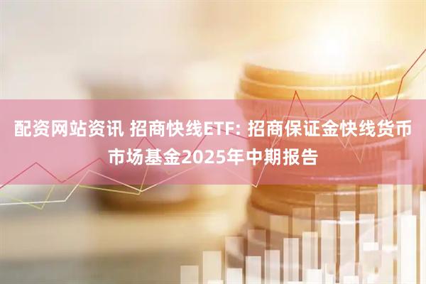 配资网站资讯 招商快线ETF: 招商保证金快线货币市场基金2025年中期报告