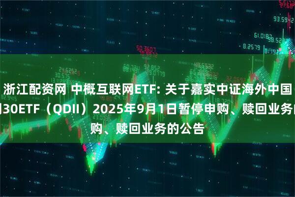 浙江配资网 中概互联网ETF: 关于嘉实中证海外中国互联网30ETF（QDII）2025年9月1日暂停申购、赎回业务的公告