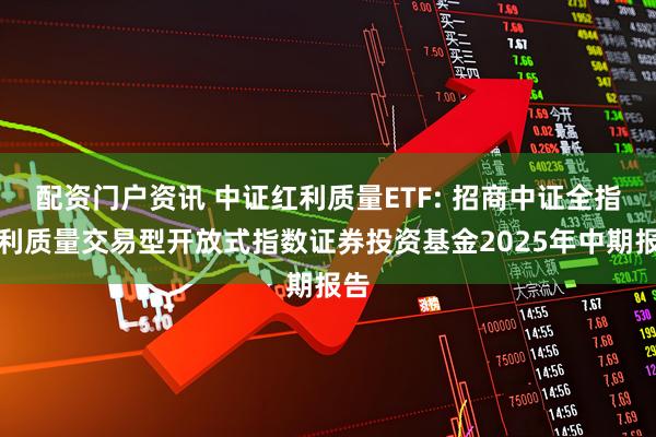 配资门户资讯 中证红利质量ETF: 招商中证全指红利质量交易型开放式指数证券投资基金2025年中期报告