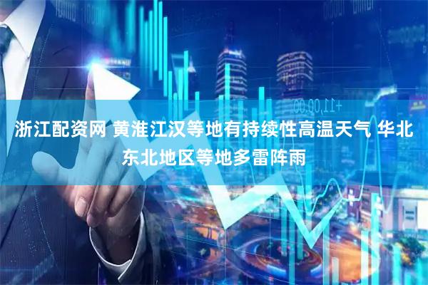 浙江配资网 黄淮江汉等地有持续性高温天气 华北东北地区等地多雷阵雨