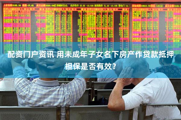 配资门户资讯 用未成年子女名下房产作贷款抵押担保是否有效？