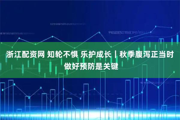 浙江配资网 知轮不惧 乐护成长｜秋季腹泻正当时 做好预防是关键