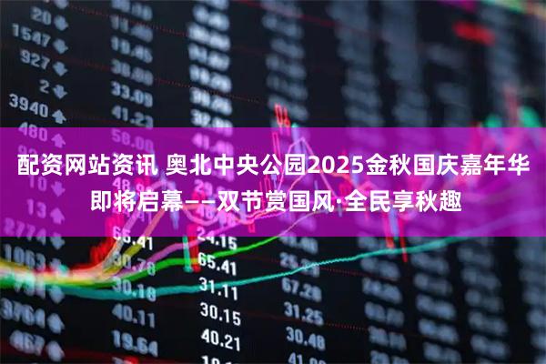 配资网站资讯 奥北中央公园2025金秋国庆嘉年华 即将启幕——双节赏国风·全民享秋趣
