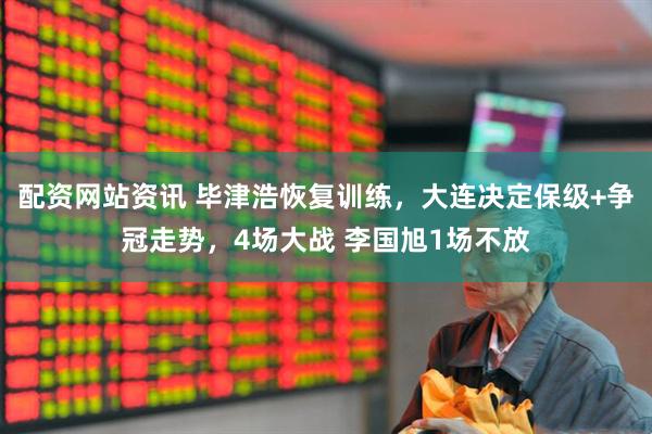 配资网站资讯 毕津浩恢复训练，大连决定保级+争冠走势，4场大战 李国旭1场不放