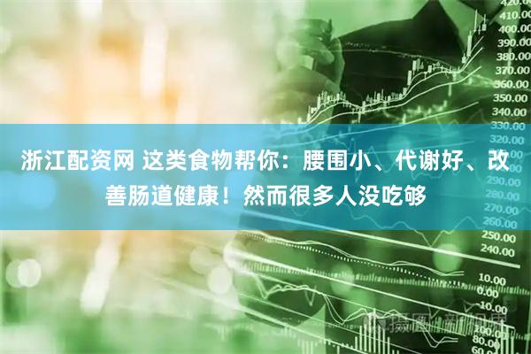 浙江配资网 这类食物帮你：腰围小、代谢好、改善肠道健康！然而很多人没吃够