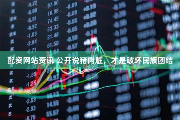 配资网站资讯 公开说猪肉脏，才是破坏民族团结