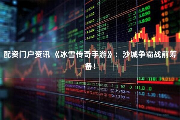配资门户资讯 《冰雪传奇手游》:沙城争霸战前筹备!